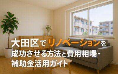 大田区でリノベーションを成功させる方法と費用相場・補助金活用ガイド