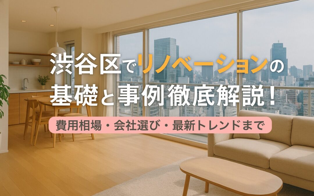 渋谷区でリノベーションの基礎と事例徹底解説｜費用相場・会社選び・最新トレンドまで
