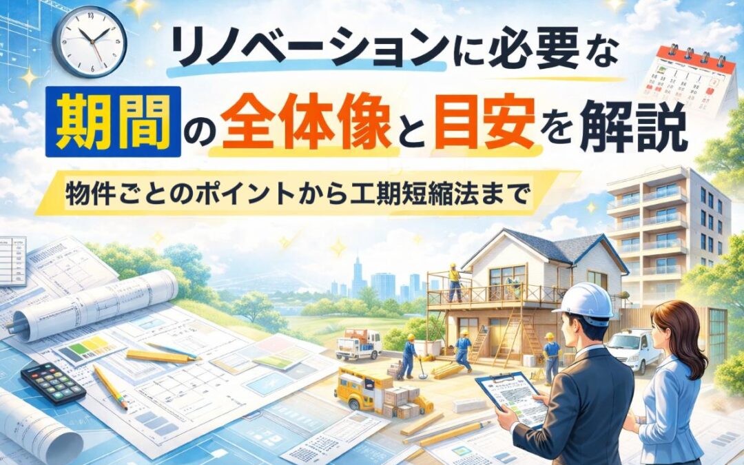 リノベーションに必要な期間の全体像と目安を解説｜物件ごとのポイントから工期短縮法まで