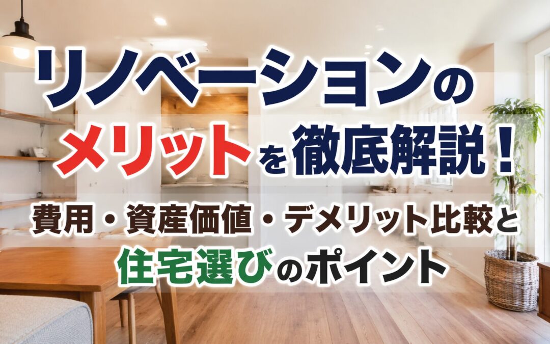 リノベーションのメリットを徹底解説！費用・資産価値・デメリット比較と住宅選びのポイント