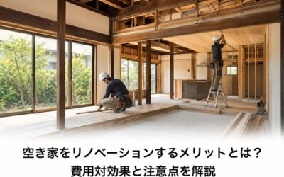 空き家をリノベーションするメリットとは？費用対効果と注意点を解説